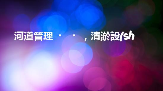 河道管理，清淤設(shè)備助力綠色生態(tài)恢復(fù)